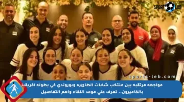 مواجهة مرتقبة بين منتخب شابات الطائرة وبوروندي في بطولة أفريقيا بالكاميرون.. تعرف على موعد اللقاء وأهم التفاصيل